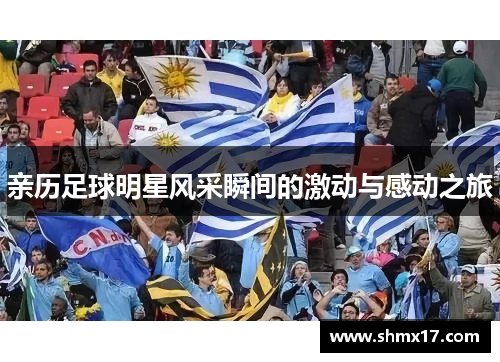 亲历足球明星风采瞬间的激动与感动之旅