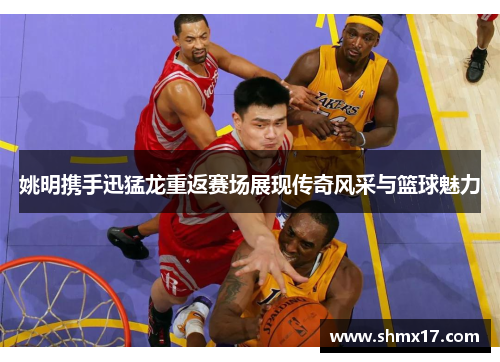 姚明携手迅猛龙重返赛场展现传奇风采与篮球魅力