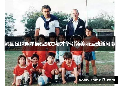 韩国足球明星展现魅力与才华引领美丽运动新风潮