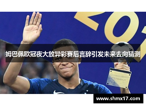 姆巴佩欧冠夜大放异彩赛后言辞引发未来去向猜测