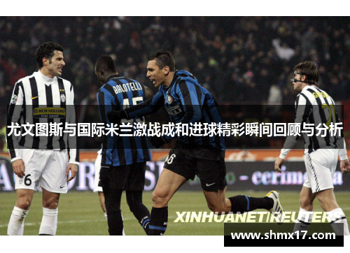 尤文图斯与国际米兰激战成和进球精彩瞬间回顾与分析
