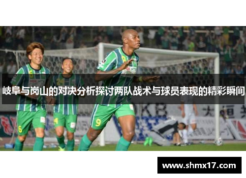 岐阜与岗山的对决分析探讨两队战术与球员表现的精彩瞬间