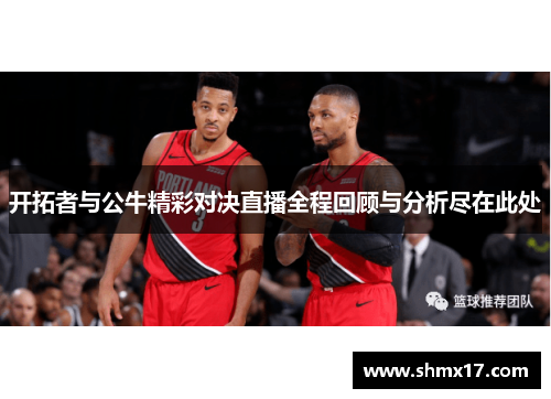 开拓者与公牛精彩对决直播全程回顾与分析尽在此处