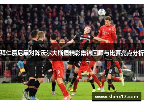 拜仁慕尼黑对阵沃尔夫斯堡精彩集锦回顾与比赛亮点分析