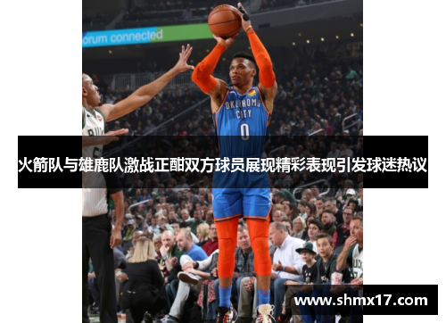 火箭队与雄鹿队激战正酣双方球员展现精彩表现引发球迷热议
