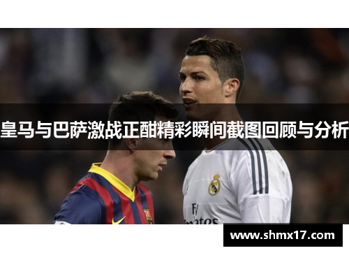 皇马与巴萨激战正酣精彩瞬间截图回顾与分析