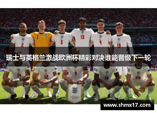 瑞士与英格兰激战欧洲杯精彩对决谁能晋级下一轮