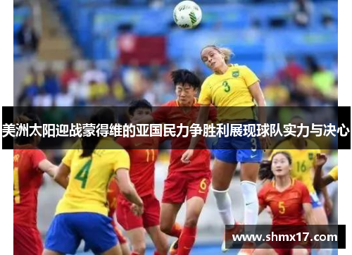 美洲太阳迎战蒙得维的亚国民力争胜利展现球队实力与决心