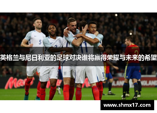 英格兰与尼日利亚的足球对决谁将赢得荣耀与未来的希望